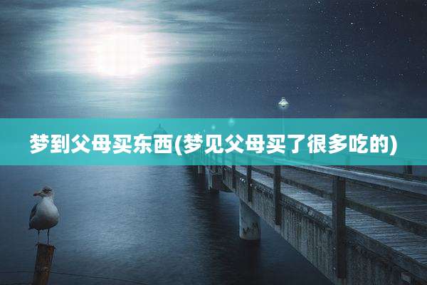 梦到父母买东西(梦见父母买了很多吃的)