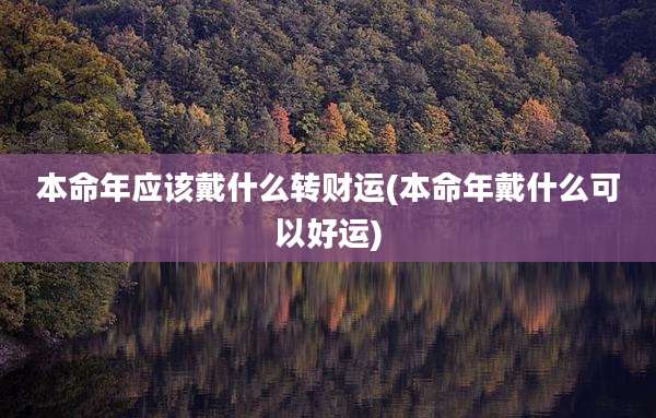 本命年应该戴什么转财运(本命年戴什么可以好运)
