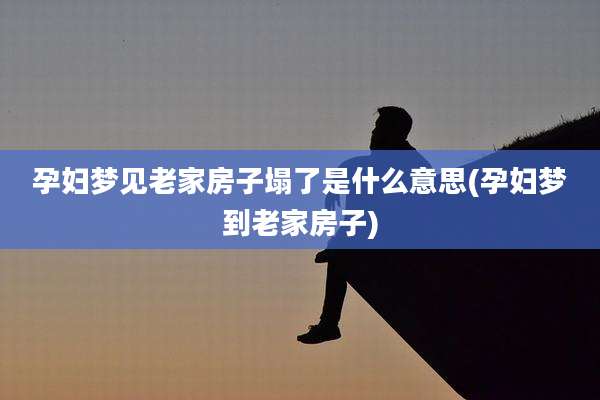 孕妇梦见老家房子塌了是什么意思(孕妇梦到老家房子)