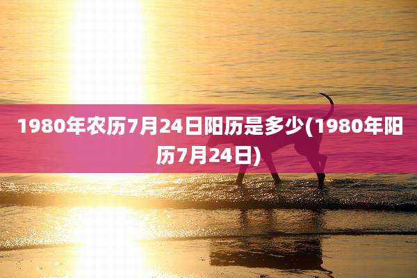 1980年农历7月24日阳历是多少(1980年阳历7月24日)