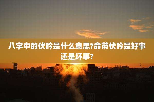 八字中的伏吟是什么意思?命带伏吟是好事还是坏事?