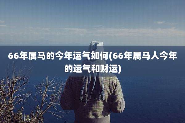 66年属马的今年运气如何(66年属马人今年的运气和财运)