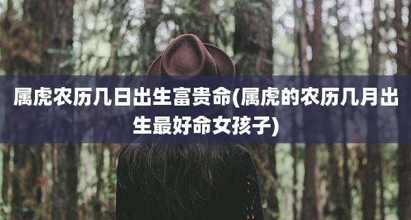 属虎农历几日出生富贵命(属虎的农历几月出生最好命女孩子)