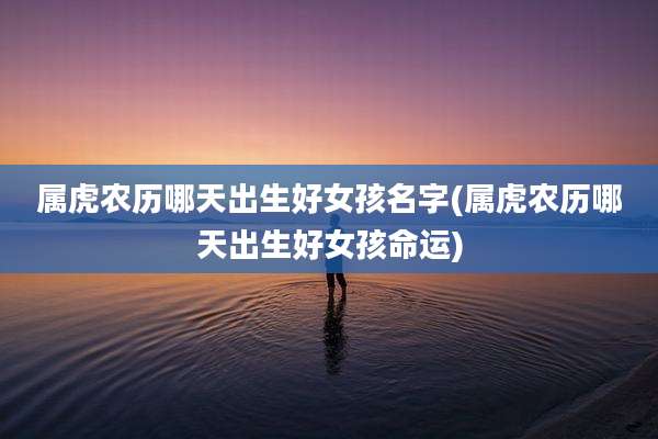 属虎农历哪天出生好女孩名字(属虎农历哪天出生好女孩命运)