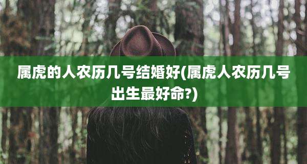 属虎的人农历几号结婚好(属虎人农历几号出生最好命?)