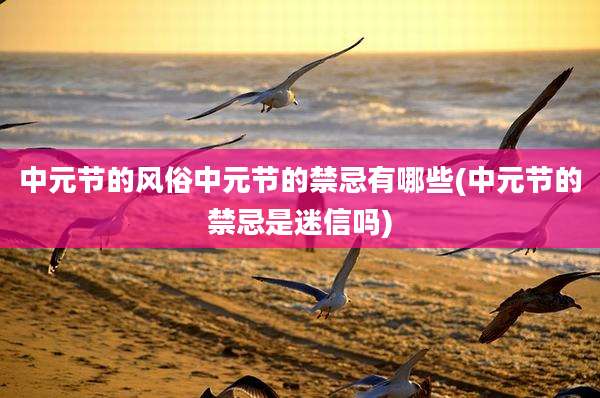 中元节的风俗中元节的禁忌有哪些(中元节的禁忌是迷信吗)