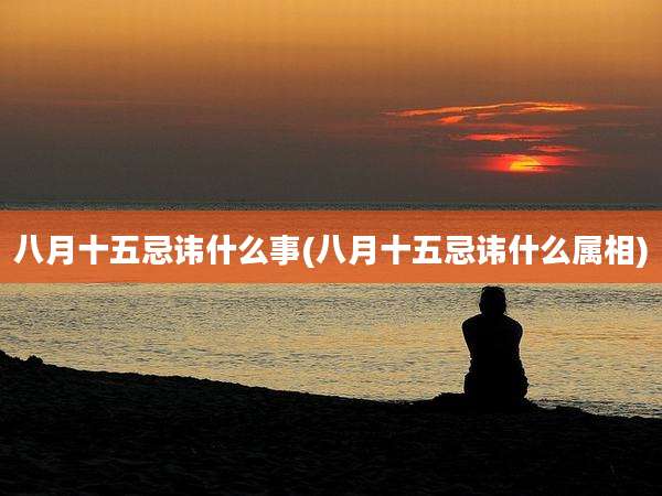 八月十五忌讳什么事(八月十五忌讳什么属相)