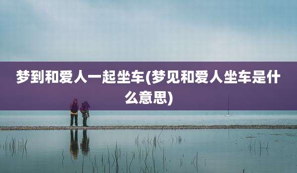 梦到和爱人一起坐车(梦见和爱人坐车是什么意思)