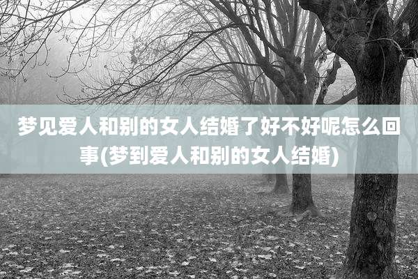 梦见爱人和别的女人结婚了好不好呢怎么回事(梦到爱人和别的女人结婚)