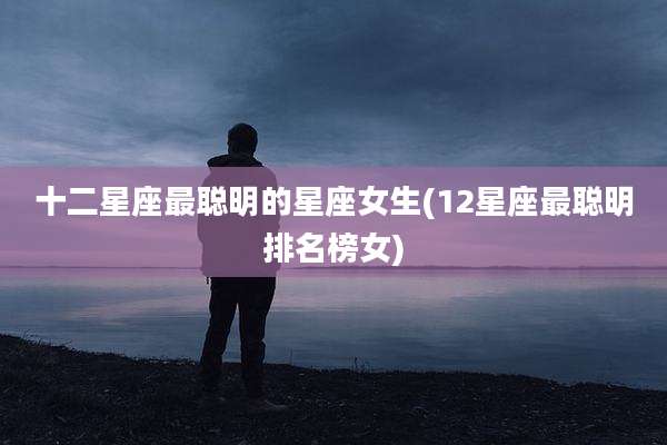 十二星座最聪明的星座女生(12星座最聪明排名榜女)