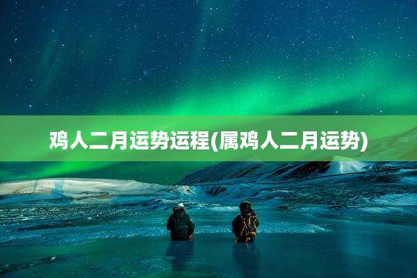 鸡人二月运势运程(属鸡人二月运势)