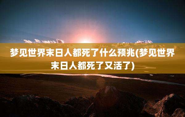 梦见世界末日人都死了什么预兆(梦见世界末日人都死了又活了)