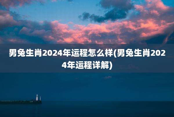 男兔生肖2024年运程怎么样(男兔生肖2024年运程详解)