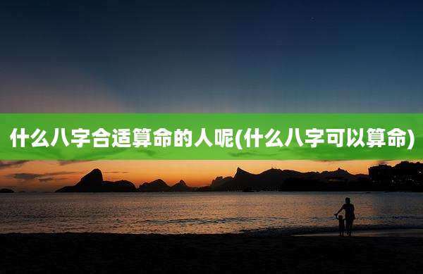 什么八字合适算命的人呢(什么八字可以算命)