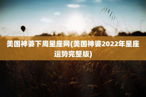 美国神婆下周星座网(美国神婆2022年星座运势完整版)