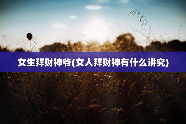 女生拜财神爷(女人拜财神有什么讲究)