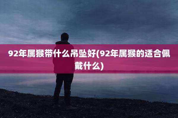 92年属猴带什么吊坠好(92年属猴的适合佩戴什么)