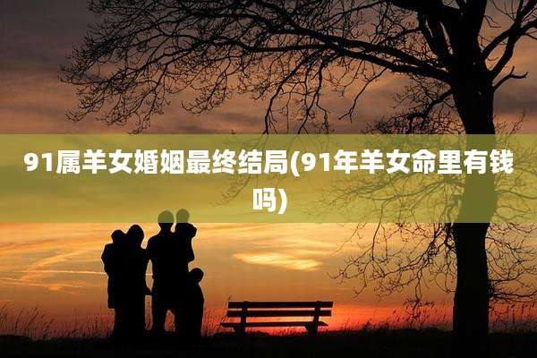 91属羊女婚姻最终结局(91年羊女命里有钱吗)