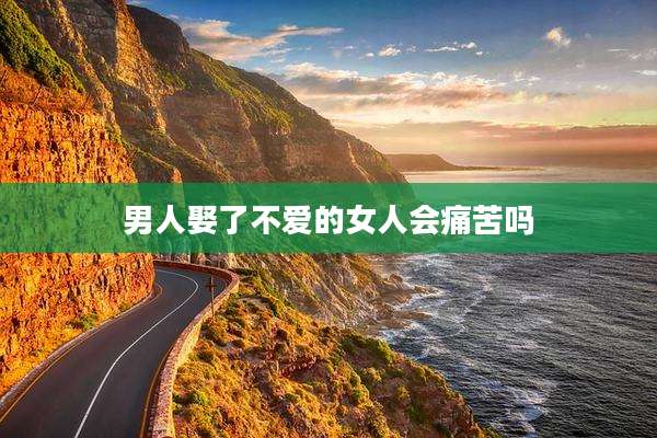 男人娶了不爱的女人会痛苦吗