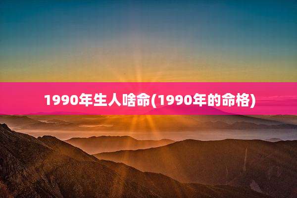1990年生人啥命(1990年的命格)