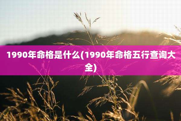1990年命格是什么(1990年命格五行查询大全)
