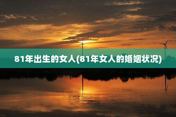 81年出生的女人(81年女人的婚姻状况)