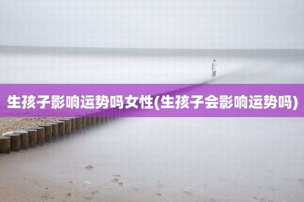 生孩子影响运势吗女性(生孩子会影响运势吗)