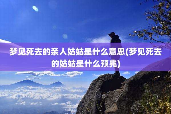 梦见死去的亲人姑姑是什么意思(梦见死去的姑姑是什么预兆)