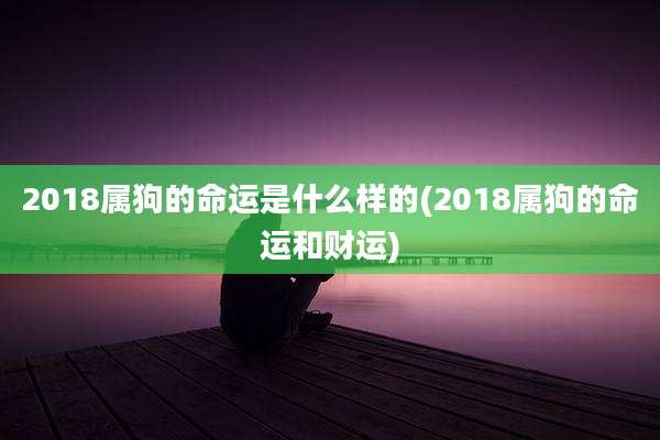 2018属狗的命运是什么样的(2018属狗的命运和财运)