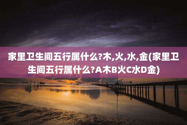 家里卫生间五行属什么?木,火,水,金(家里卫生间五行属什么?A木B火C水D金)