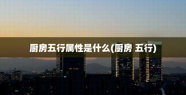 厨房五行属性是什么(厨房 五行)