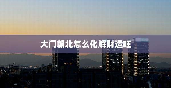 大门朝北怎么化解财运旺