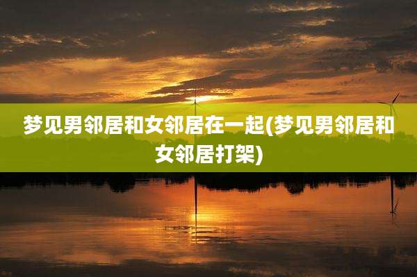 梦见男邻居和女邻居在一起(梦见男邻居和女邻居打架)