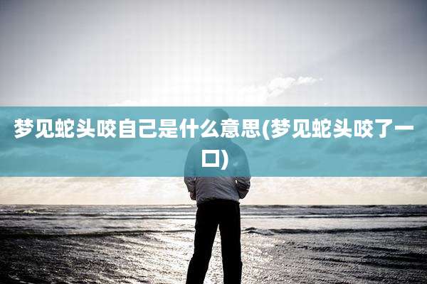 梦见蛇头咬自己是什么意思(梦见蛇头咬了一口)