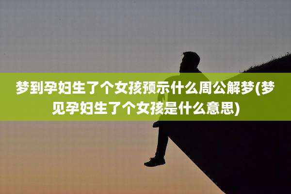 梦到孕妇生了个女孩预示什么周公解梦(梦见孕妇生了个女孩是什么意思)