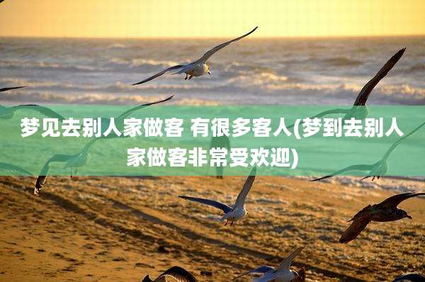 梦见去别人家做客 有很多客人(梦到去别人家做客非常受欢迎)