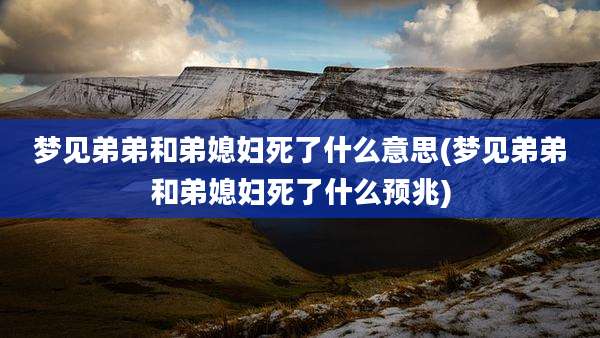 梦见弟弟和弟媳妇死了什么意思(梦见弟弟和弟媳妇死了什么预兆)