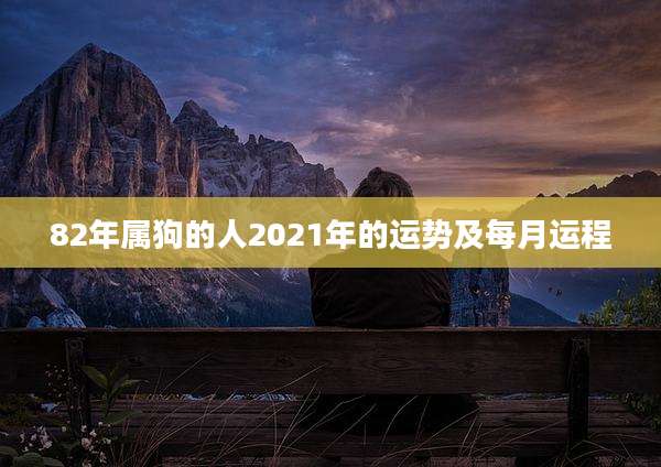 82年属狗的人2021年的运势及每月运程