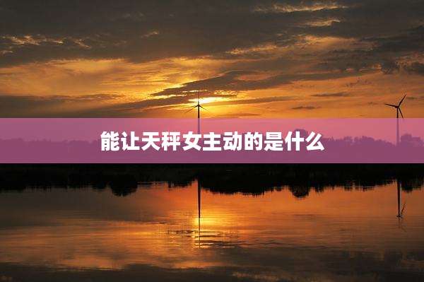 能让天秤女主动的是什么