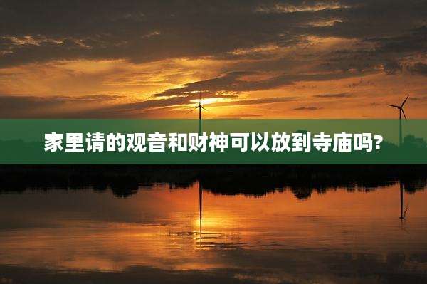 家里请的观音和财神可以放到寺庙吗?