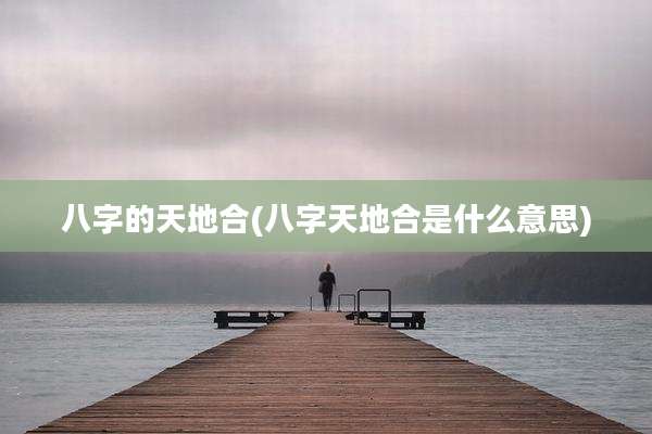 八字的天地合(八字天地合是什么意思)