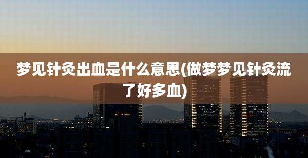 梦见针灸出血是什么意思(做梦梦见针灸流了好多血)