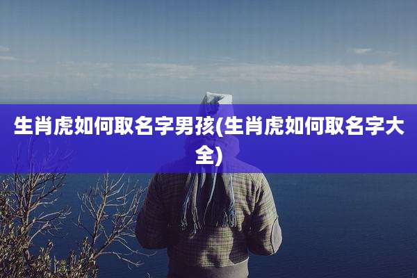 生肖虎如何取名字男孩(生肖虎如何取名字大全)