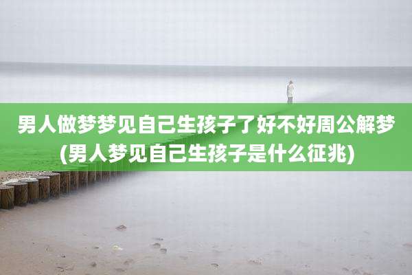 男人做梦梦见自己生孩子了好不好周公解梦(男人梦见自己生孩子是什么征兆)