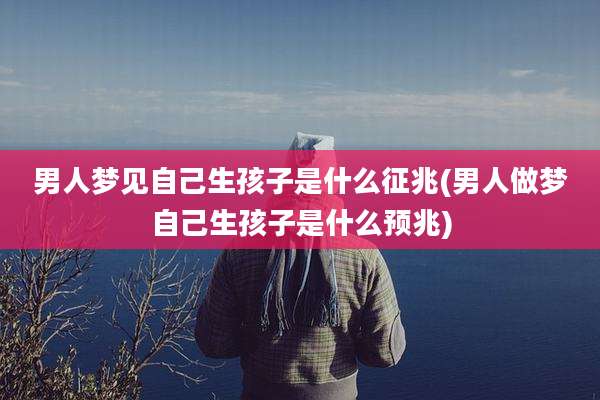 男人梦见自己生孩子是什么征兆(男人做梦自己生孩子是什么预兆)
