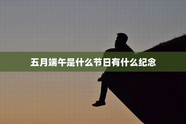 五月端午是什么节日有什么纪念