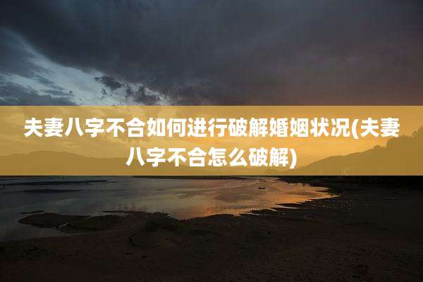 夫妻八字不合如何进行破解婚姻状况(夫妻八字不合怎么破解)