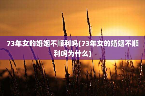 73年女的婚姻不顺利吗(73年女的婚姻不顺利吗为什么)