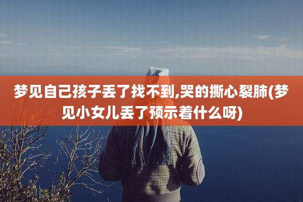 梦见自己孩子丢了找不到,哭的撕心裂肺(梦见小女儿丢了预示着什么呀)