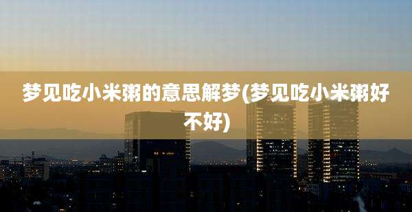 梦见吃小米粥的意思解梦(梦见吃小米粥好不好)
